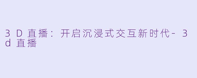 3D直播：开启沉浸式交互新时代