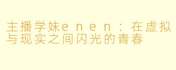 主播学妹enen：在虚拟与现实之间闪光的青春