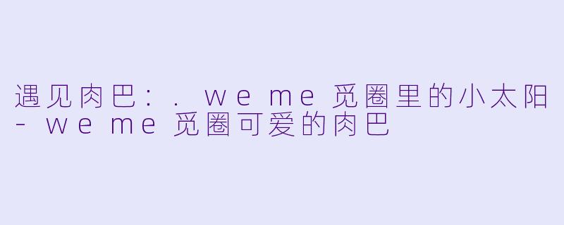 遇见肉巴：.weme觅圈里的小太阳-weme觅圈可爱的肉巴