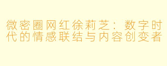 微密圈网红徐莉芝：数字时代的情感联结与内容创变者