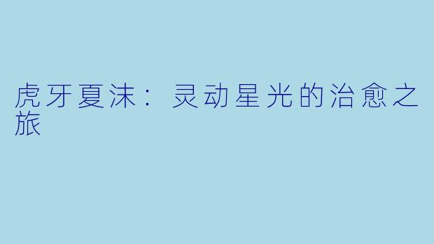 虎牙夏沫：灵动星光的治愈之旅