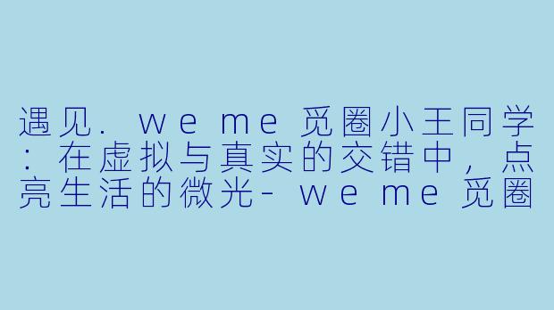 遇见.weme觅圈小王同学：在虚拟与真实的交错中，点亮生活的微光
