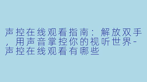 声控在线观看指南：解放双手，用声音掌控你的视听世界-声控在线观看有哪些
