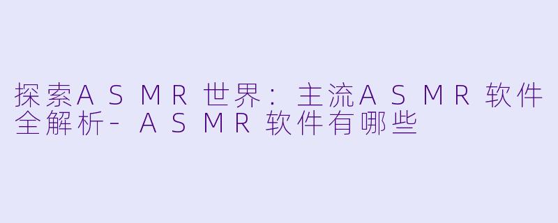 探索ASMR世界：主流ASMR软件全解析-ASMR软件有哪些
