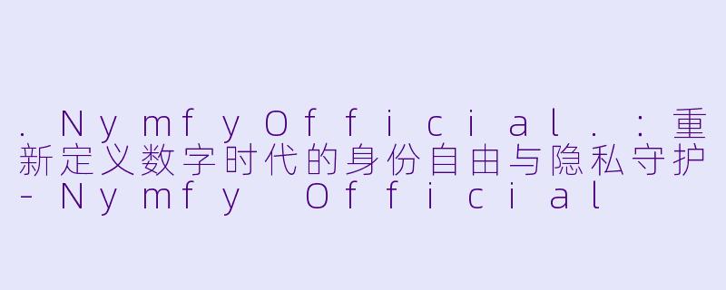 .NymfyOfficial.：重新定义数字时代的身份自由与隐私守护
