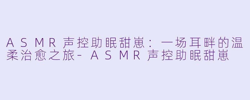 ASMR声控助眠甜崽：一场耳畔的温柔治愈之旅-ASMR声控助眠甜崽