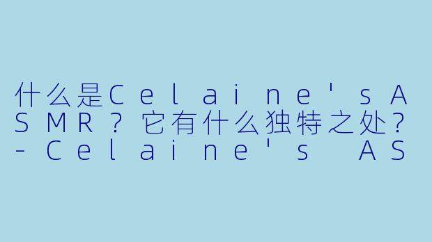 什么是Celaine'sASMR？它有什么独特之处？