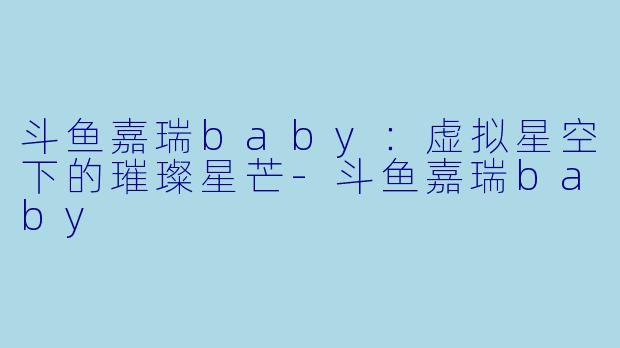 斗鱼嘉瑞baby：虚拟星空下的璀璨星芒