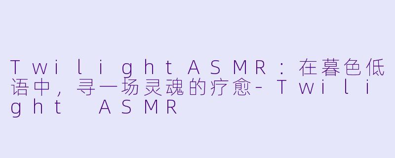 TwilightASMR：在暮色低语中，寻一场灵魂的疗愈