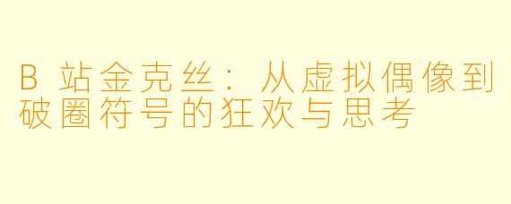 B站金克丝：从虚拟偶像到破圈符号的狂欢与思考