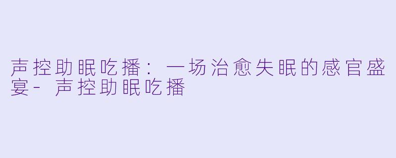 声控助眠吃播：一场治愈失眠的感官盛宴