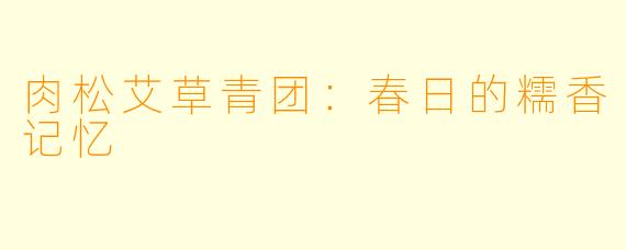 肉松艾草青团：春日的糯香记忆