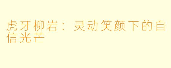 虎牙柳岩：灵动笑颜下的自信光芒