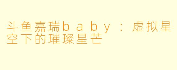 斗鱼嘉瑞baby：虚拟星空下的璀璨星芒