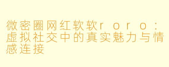 微密圈网红软软roro：虚拟社交中的真实魅力与情感连接