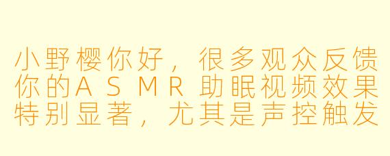 小野樱你好，很多观众反馈你的ASMR助眠视频效果特别显著，尤其是声控触发环节。可以分享一下你是如何设计这些声音，以及它们为何能帮助听众快速进入放松状态的吗？