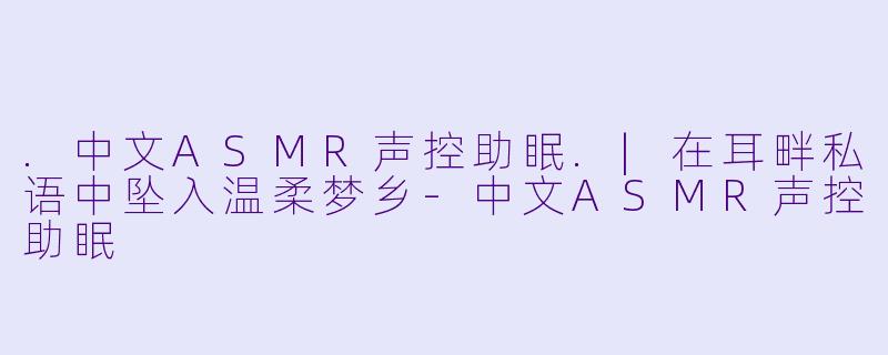 .中文ASMR声控助眠.|在耳畔私语中坠入温柔梦乡-中文ASMR声控助眠