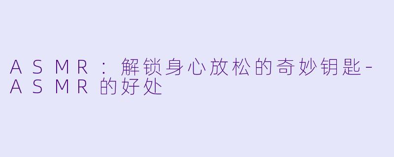 ASMR：解锁身心放松的奇妙钥匙-ASMR的好处
