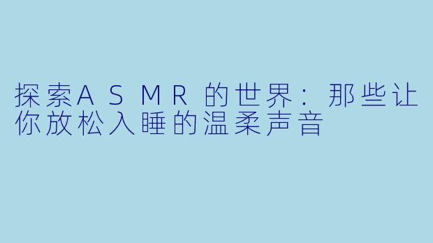 探索ASMR的世界：那些让你放松入睡的温柔声音