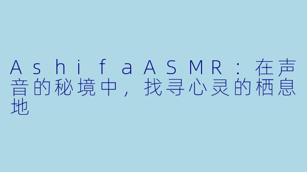 AshifaASMR：在声音的秘境中，找寻心灵的栖息地