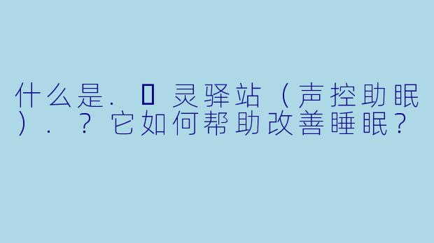 什么是.❤灵驿站（声控助眠）.？它如何帮助改善睡眠？