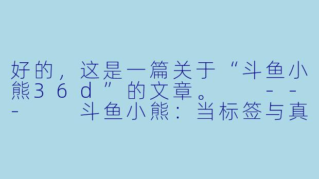 好的，这是一篇关于“斗鱼小熊36d”的文章。

---

斗鱼小熊：当标签与真实交织，一位游戏主播的破局之路-斗鱼小熊36d