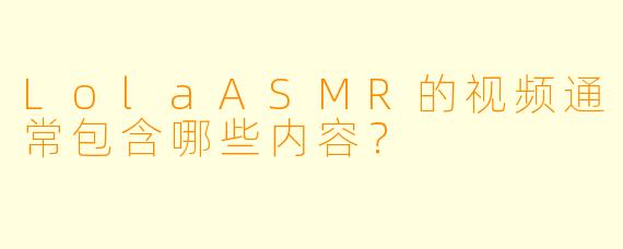 LolaASMR的视频通常包含哪些内容？