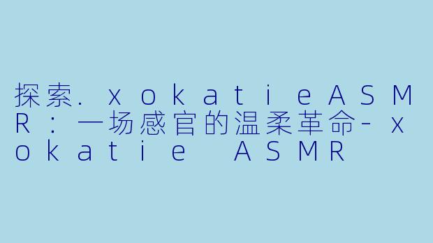 探索.xokatieASMR：一场感官的温柔革命