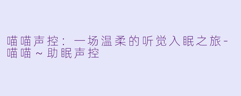喵喵声控：一场温柔的听觉入眠之旅-喵喵～助眠声控
