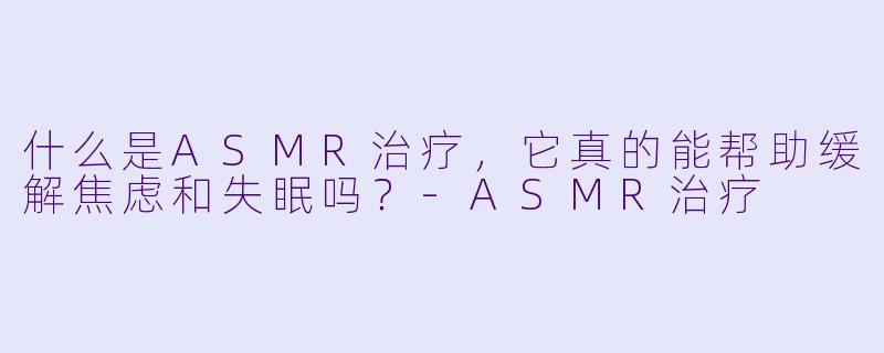 什么是ASMR治疗，它真的能帮助缓解焦虑和失眠吗？