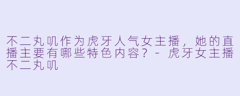 不二丸叽作为虎牙人气女主播，她的直播主要有哪些特色内容？