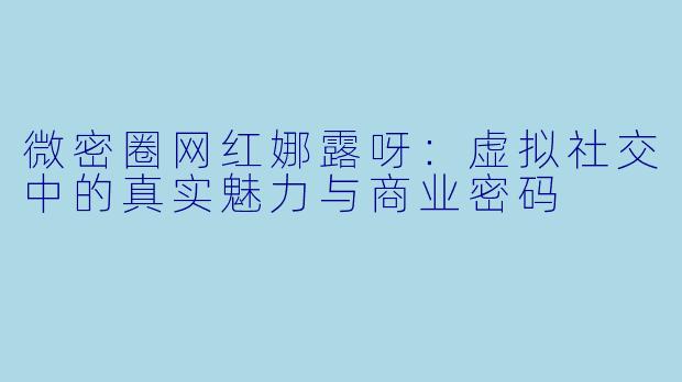 微密圈网红娜露呀：虚拟社交中的真实魅力与商业密码