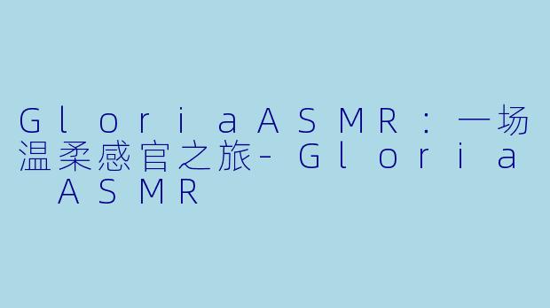 GloriaASMR：一场温柔感官之旅