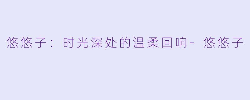 悠悠子：时光深处的温柔回响-悠悠子