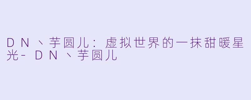 DN丶芋圆儿：虚拟世界的一抹甜暖星光-DN丶芋圆儿