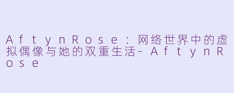 AftynRose：网络世界中的虚拟偶像与她的双重生活-AftynRose