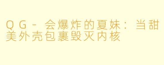 QG-会爆炸的夏妹：当甜美外壳包裹毁灭内核