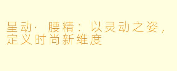 星动·腰精：以灵动之姿，定义时尚新维度