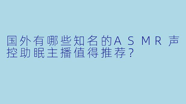 国外有哪些知名的ASMR声控助眠主播值得推荐？