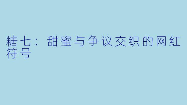 糖七：甜蜜与争议交织的网红符号
