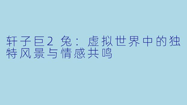 轩子巨2兔：虚拟世界中的独特风景与情感共鸣