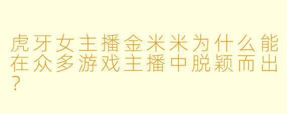 虎牙女主播金米米为什么能在众多游戏主播中脱颖而出？