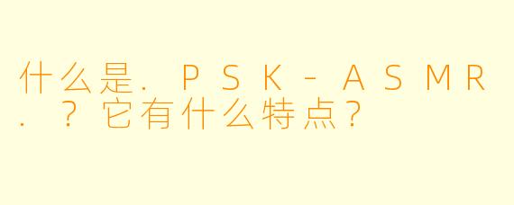 什么是.PSK-ASMR.？它有什么特点？