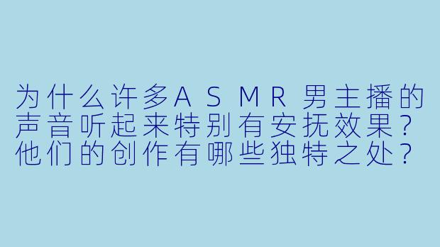 为什么许多ASMR男主播的声音听起来特别有安抚效果？他们的创作有哪些独特之处？