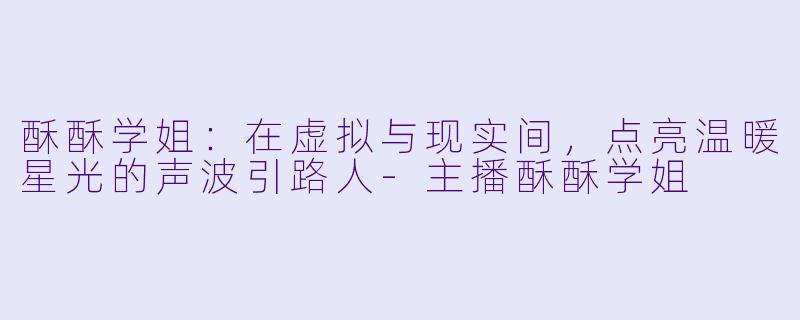 酥酥学姐：在虚拟与现实间，点亮温暖星光的声波引路人