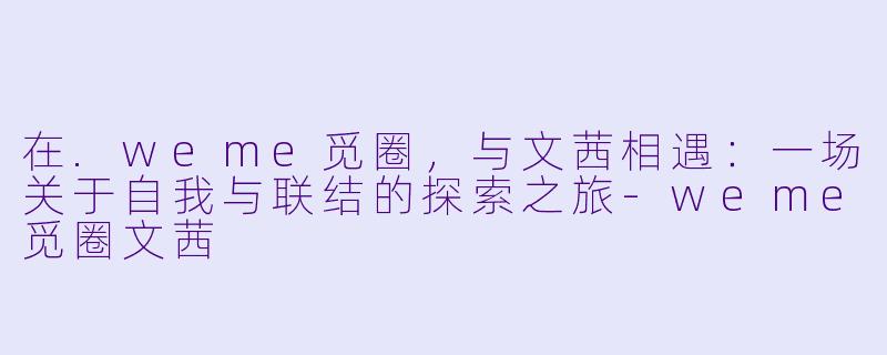 在.weme觅圈，与文茜相遇：一场关于自我与联结的探索之旅-weme觅圈文茜