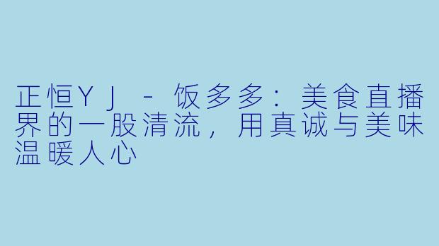 正恒YJ-饭多多：美食直播界的一股清流，用真诚与美味温暖人心