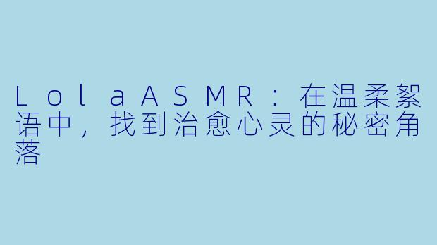 LolaASMR：在温柔絮语中，找到治愈心灵的秘密角落
