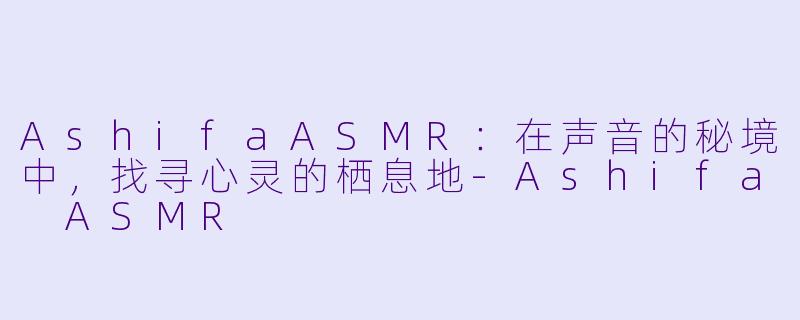 AshifaASMR：在声音的秘境中，找寻心灵的栖息地-Ashifa ASMR