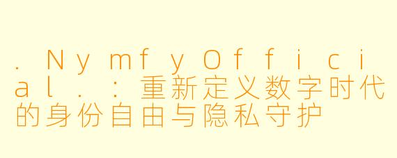 .NymfyOfficial.：重新定义数字时代的身份自由与隐私守护